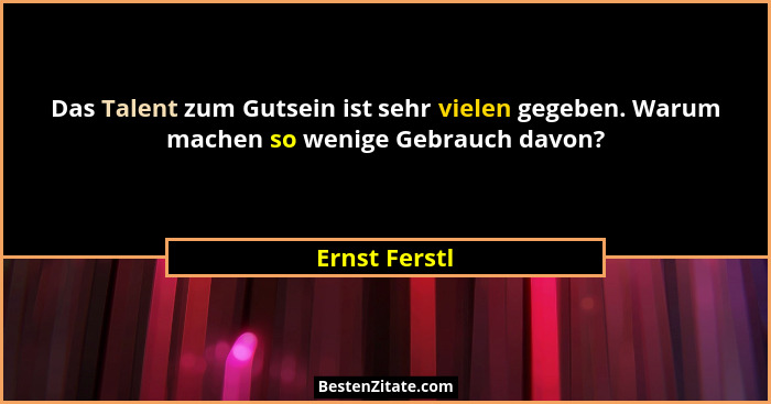 Das Talent zum Gutsein ist sehr vielen gegeben. Warum machen so wenige Gebrauch davon?... - Ernst Ferstl