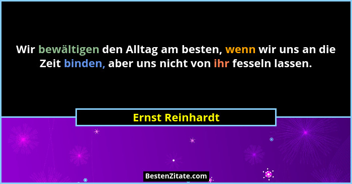 Wir bewältigen den Alltag am besten, wenn wir uns an die Zeit binden, aber uns nicht von ihr fesseln lassen.... - Ernst Reinhardt