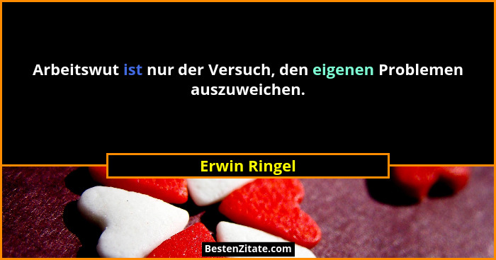 Arbeitswut ist nur der Versuch, den eigenen Problemen auszuweichen.... - Erwin Ringel