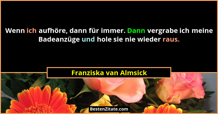 Wenn ich aufhöre, dann für immer. Dann vergrabe ich meine Badeanzüge und hole sie nie wieder raus.... - Franziska van Almsick