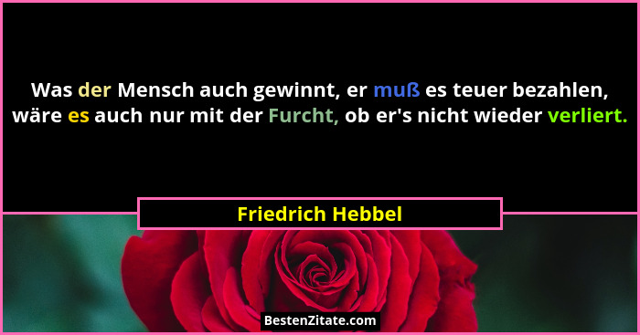 Was der Mensch auch gewinnt, er muß es teuer bezahlen, wäre es auch nur mit der Furcht, ob er's nicht wieder verliert.... - Friedrich Hebbel