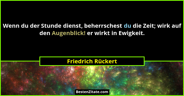 Wenn du der Stunde dienst, beherrschest du die Zeit; wirk auf den Augenblick! er wirkt in Ewigkeit.... - Friedrich Rückert