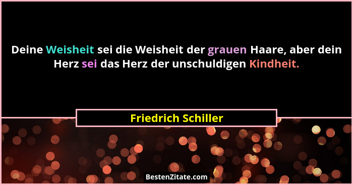 Deine Weisheit sei die Weisheit der grauen Haare, aber dein Herz sei das Herz der unschuldigen Kindheit.... - Friedrich Schiller