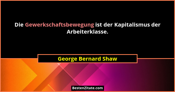 Die Gewerkschaftsbewegung ist der Kapitalismus der Arbeiterklasse.... - George Bernard Shaw