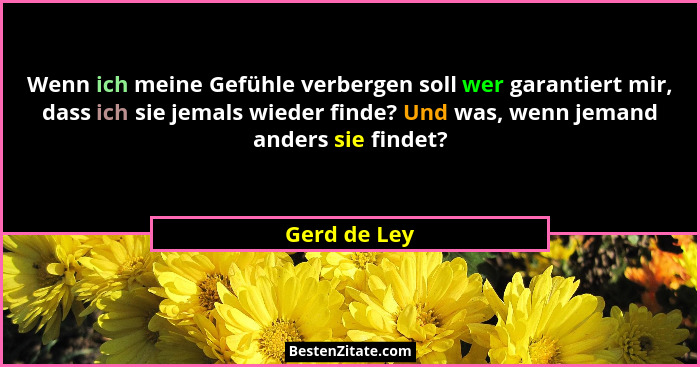 Wenn ich meine Gefühle verbergen soll wer garantiert mir, dass ich sie jemals wieder finde? Und was, wenn jemand anders sie findet?... - Gerd de Ley