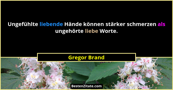Ungefühlte liebende Hände können stärker schmerzen als ungehörte liebe Worte.... - Gregor Brand