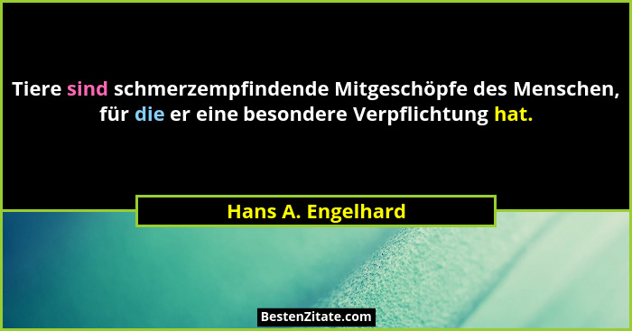 Tiere sind schmerzempfindende Mitgeschöpfe des Menschen, für die er eine besondere Verpflichtung hat.... - Hans A. Engelhard