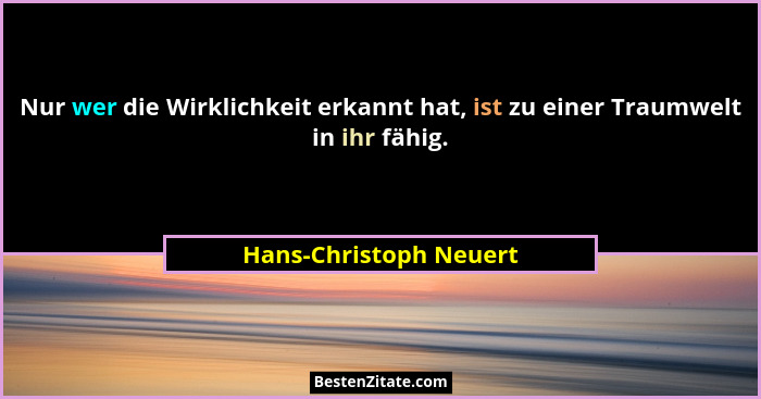 Nur wer die Wirklichkeit erkannt hat, ist zu einer Traumwelt in ihr fähig.... - Hans-Christoph Neuert