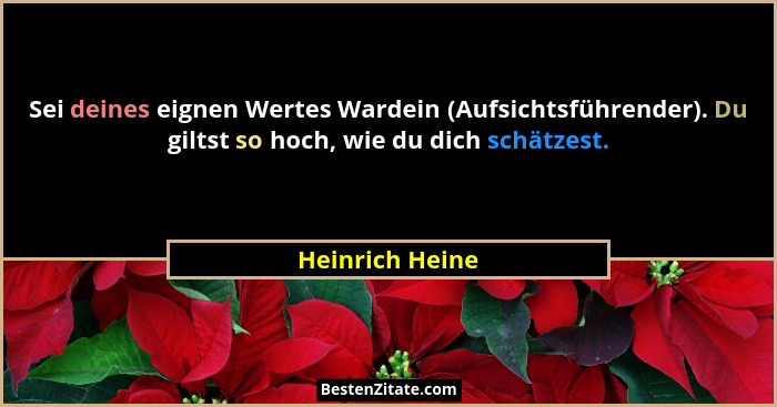 Sei deines eignen Wertes Wardein (Aufsichtsführender). Du giltst so hoch, wie du dich schätzest.... - Heinrich Heine