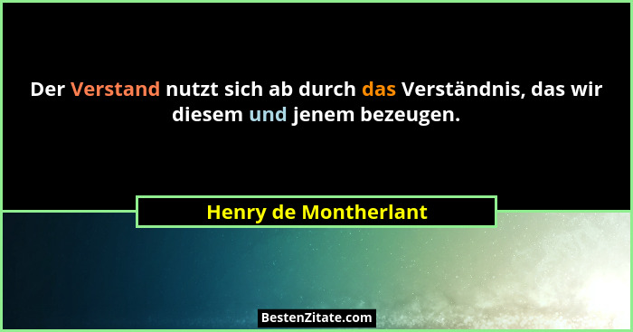 Der Verstand nutzt sich ab durch das Verständnis, das wir diesem und jenem bezeugen.... - Henry de Montherlant