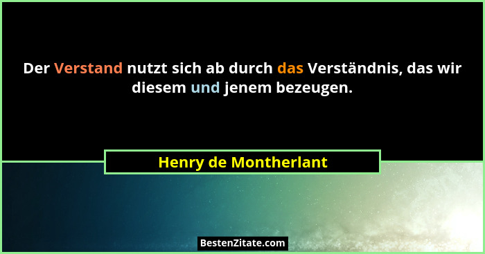 Der Verstand nutzt sich ab durch das Verständnis, das wir diesem und jenem bezeugen.... - Henry de Montherlant