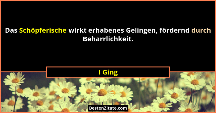 Das Schöpferische wirkt erhabenes Gelingen, fördernd durch Beharrlichkeit.... - I Ging