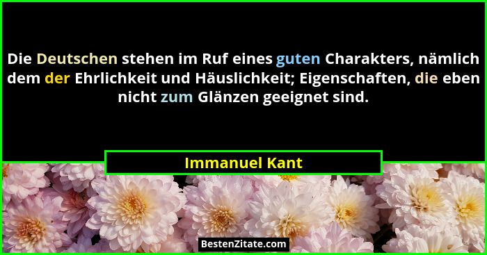 Die Deutschen stehen im Ruf eines guten Charakters, nämlich dem der Ehrlichkeit und Häuslichkeit; Eigenschaften, die eben nicht zum Gl... - Immanuel Kant