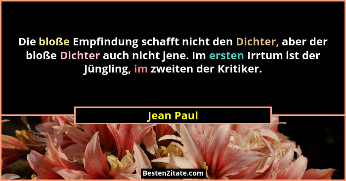 Die bloße Empfindung schafft nicht den Dichter, aber der bloße Dichter auch nicht jene. Im ersten Irrtum ist der Jüngling, im zweiten der... - Jean Paul