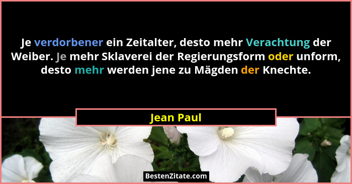 Je verdorbener ein Zeitalter, desto mehr Verachtung der Weiber. Je mehr Sklaverei der Regierungsform oder unform, desto mehr werden jene z... - Jean Paul