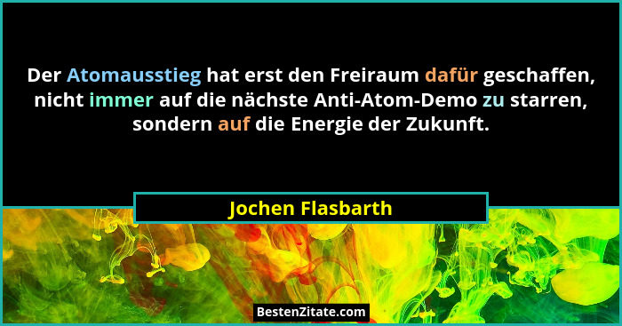 Der Atomausstieg hat erst den Freiraum dafür geschaffen, nicht immer auf die nächste Anti-Atom-Demo zu starren, sondern auf die Ene... - Jochen Flasbarth