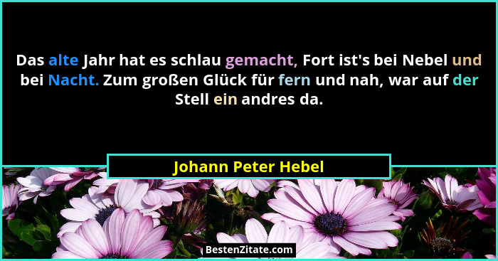 Das alte Jahr hat es schlau gemacht, Fort ist's bei Nebel und bei Nacht. Zum großen Glück für fern und nah, war auf der Stell... - Johann Peter Hebel