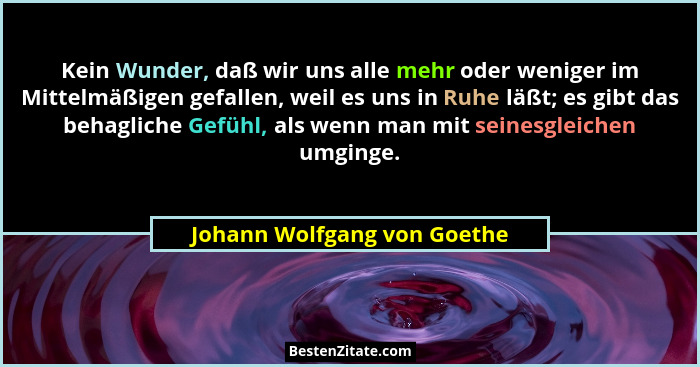 Kein Wunder, daß wir uns alle mehr oder weniger im Mittelmäßigen gefallen, weil es uns in Ruhe läßt; es gibt das behaglic... - Johann Wolfgang von Goethe