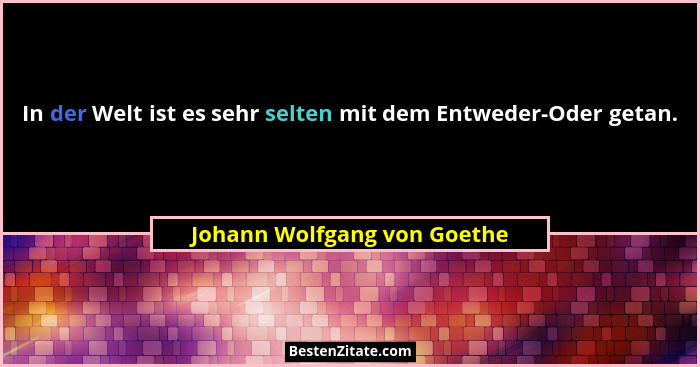 In der Welt ist es sehr selten mit dem Entweder-Oder getan.... - Johann Wolfgang von Goethe