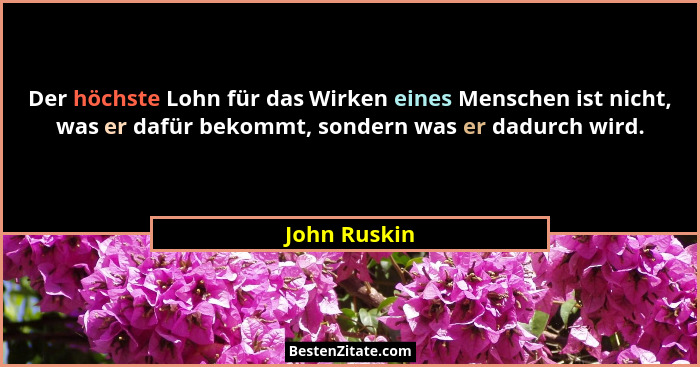 Der höchste Lohn für das Wirken eines Menschen ist nicht, was er dafür bekommt, sondern was er dadurch wird.... - John Ruskin
