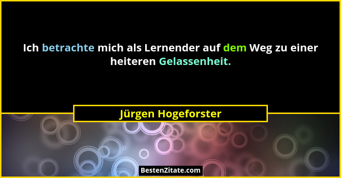 Ich betrachte mich als Lernender auf dem Weg zu einer heiteren Gelassenheit.... - Jürgen Hogeforster