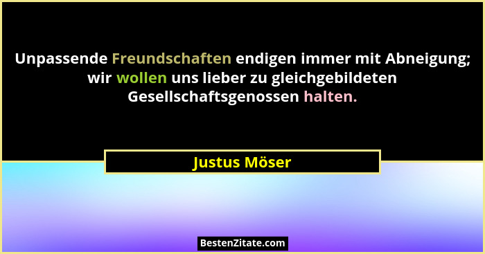 Unpassende Freundschaften endigen immer mit Abneigung; wir wollen uns lieber zu gleichgebildeten Gesellschaftsgenossen halten.... - Justus Möser