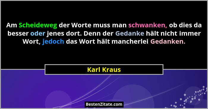 Am Scheideweg der Worte muss man schwanken, ob dies da besser oder jenes dort. Denn der Gedanke hält nicht immer Wort, jedoch das Wort hä... - Karl Kraus