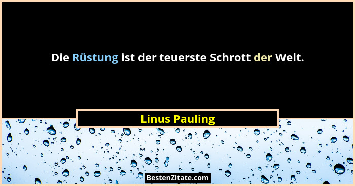 Die Rüstung ist der teuerste Schrott der Welt.... - Linus Pauling
