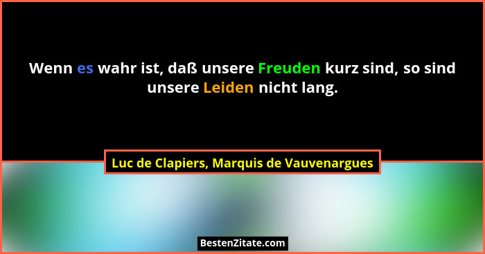 Wenn es wahr ist, daß unsere Freuden kurz sind, so sind unsere Leiden nicht lang.... - Luc de Clapiers, Marquis de Vauvenargues