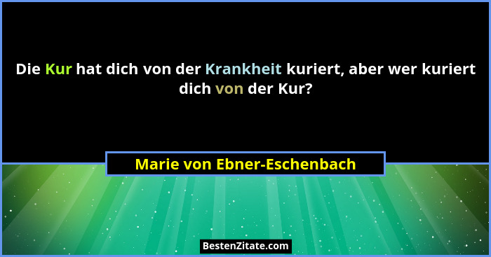 Die Kur hat dich von der Krankheit kuriert, aber wer kuriert dich von der Kur?... - Marie von Ebner-Eschenbach