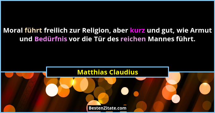 Moral führt freilich zur Religion, aber kurz und gut, wie Armut und Bedürfnis vor die Tür des reichen Mannes führt.... - Matthias Claudius