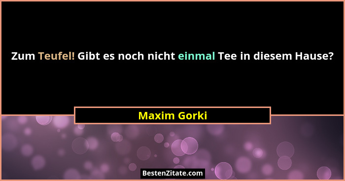 Zum Teufel! Gibt es noch nicht einmal Tee in diesem Hause?... - Maxim Gorki