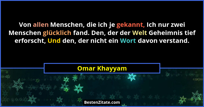 Von allen Menschen, die ich je gekannt, Ich nur zwei Menschen glücklich fand. Den, der der Welt Geheimnis tief erforscht, Und den, der... - Omar Khayyam