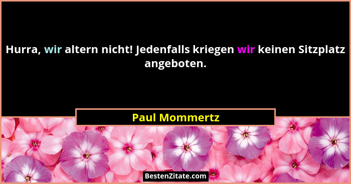 Hurra, wir altern nicht! Jedenfalls kriegen wir keinen Sitzplatz angeboten.... - Paul Mommertz