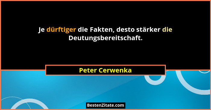Je dürftiger die Fakten, desto stärker die Deutungsbereitschaft.... - Peter Cerwenka