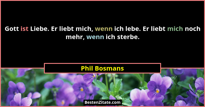 Gott ist Liebe. Er liebt mich, wenn ich lebe. Er liebt mich noch mehr, wenn ich sterbe.... - Phil Bosmans