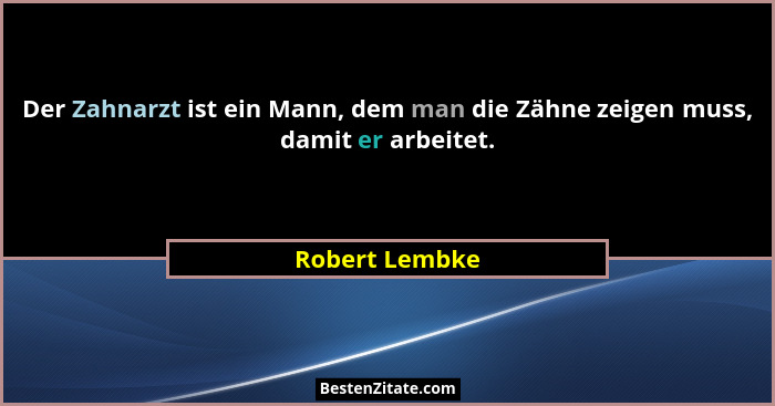 Der Zahnarzt ist ein Mann, dem man die Zähne zeigen muss, damit er arbeitet.... - Robert Lembke
