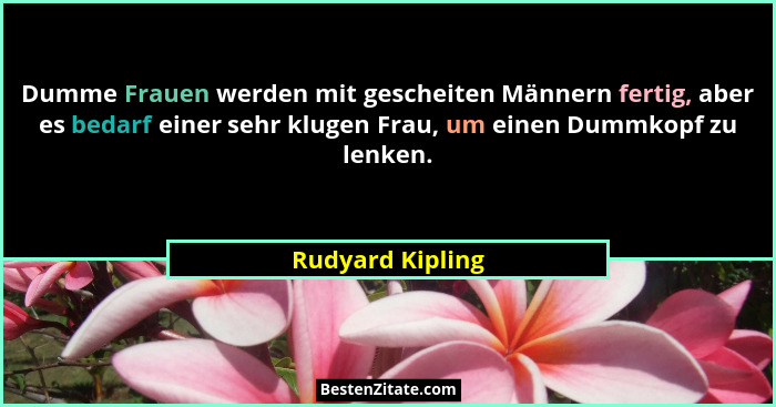 Dumme Frauen werden mit gescheiten Männern fertig, aber es bedarf einer sehr klugen Frau, um einen Dummkopf zu lenken.... - Rudyard Kipling