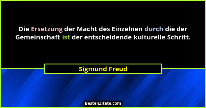 Die Ersetzung der Macht des Einzelnen durch die der Gemeinschaft ist der entscheidende kulturelle Schritt.... - Sigmund Freud