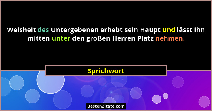 Weisheit des Untergebenen erhebt sein Haupt und lässt ihn mitten unter den großen Herren Platz nehmen.... - Sprichwort
