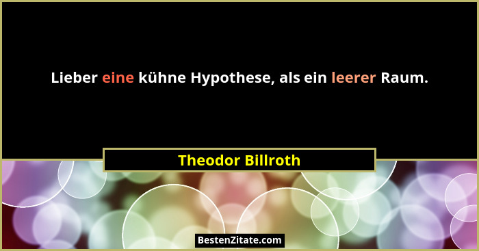 Lieber eine kühne Hypothese, als ein leerer Raum.... - Theodor Billroth