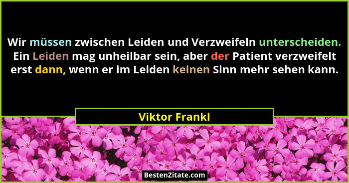 Wir müssen zwischen Leiden und Verzweifeln unterscheiden. Ein Leiden mag unheilbar sein, aber der Patient verzweifelt erst dann, wenn... - Viktor Frankl