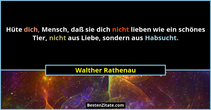 Hüte dich, Mensch, daß sie dich nicht lieben wie ein schönes Tier, nicht aus Liebe, sondern aus Habsucht.... - Walther Rathenau