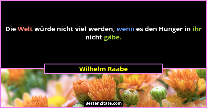 Die Welt würde nicht viel werden, wenn es den Hunger in ihr nicht gäbe.... - Wilhelm Raabe