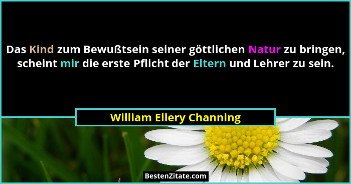 Das Kind zum Bewußtsein seiner göttlichen Natur zu bringen, scheint mir die erste Pflicht der Eltern und Lehrer zu sein.... - William Ellery Channing