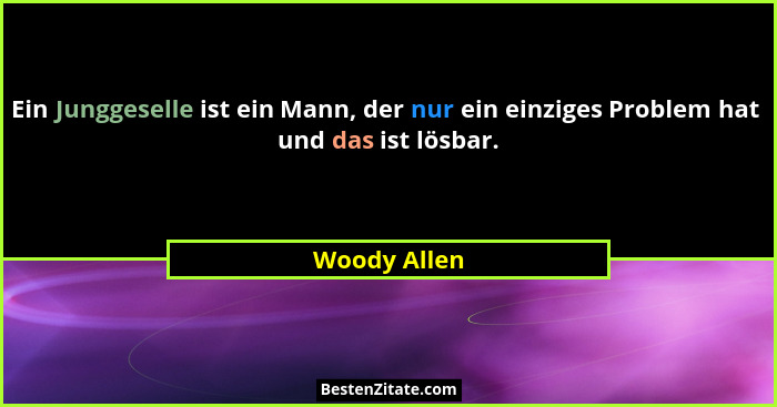 Ein Junggeselle ist ein Mann, der nur ein einziges Problem hat  und das ist lösbar.... - Woody Allen