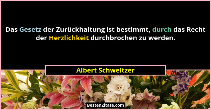 Das Gesetz der Zurückhaltung ist bestimmt, durch das Recht der Herzlichkeit durchbrochen zu werden.... - Albert Schweitzer