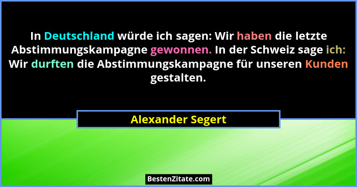 In Deutschland würde ich sagen: Wir haben die letzte Abstimmungskampagne gewonnen. In der Schweiz sage ich: Wir durften die Abstimm... - Alexander Segert