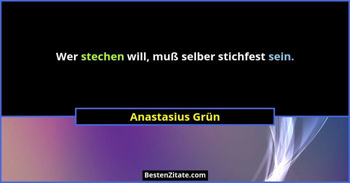 Wer stechen will, muß selber stichfest sein.... - Anastasius Grün