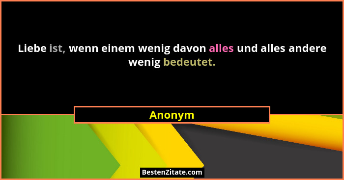 Liebe ist, wenn einem wenig davon alles und alles andere wenig bedeutet.... - Anonym